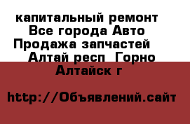 капитальный ремонт - Все города Авто » Продажа запчастей   . Алтай респ.,Горно-Алтайск г.